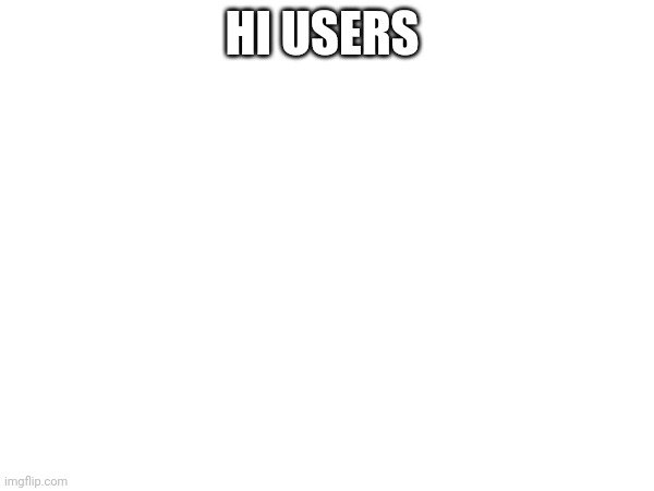 HI USERS | made w/ Imgflip meme maker