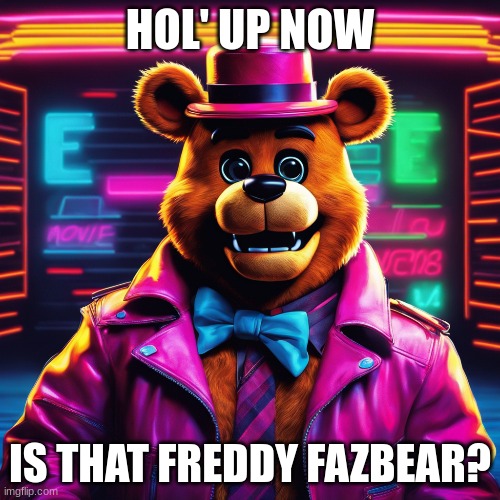 freddy has the drip | HOL' UP NOW; IS THAT FREDDY FAZBEAR? | image tagged in ai meme,five nights at freddys,fnaf,freddy fazbear | made w/ Imgflip meme maker
