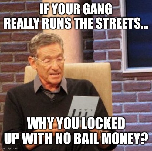 Maury Lie Detector | IF YOUR GANG REALLY RUNS THE STREETS…; WHY YOU LOCKED UP WITH NO BAIL MONEY? | image tagged in memes,maury lie detector | made w/ Imgflip meme maker