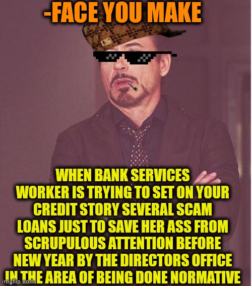 -No step without scammers! | -FACE YOU MAKE; WHEN BANK SERVICES WORKER IS TRYING TO SET ON YOUR CREDIT STORY SEVERAL SCAM LOANS JUST TO SAVE HER ASS FROM SCRUPULOUS ATTENTION BEFORE NEW YEAR BY THE DIRECTORS OFFICE IN THE AREA OF BEING DONE NORMATIVE | image tagged in memes,face you make robert downey jr,internet scam,carlton banks thug life,social credit,kong with director | made w/ Imgflip meme maker