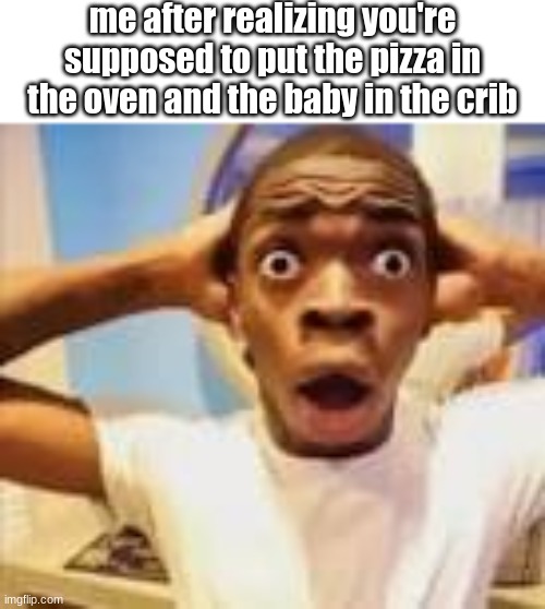 ruh roh raggy | me after realizing you're supposed to put the pizza in the oven and the baby in the crib | image tagged in shocking guy meme | made w/ Imgflip meme maker