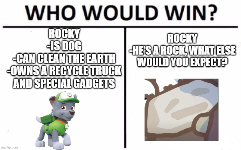 rocky | ROCKY
-IS DOG
-CAN CLEAN THE EARTH
-OWNS A RECYCLE TRUCK AND SPECIAL GADGETS; ROCKY
-HE'S A ROCK, WHAT ELSE WOULD YOU EXPECT? | image tagged in memes,who would win | made w/ Imgflip meme maker