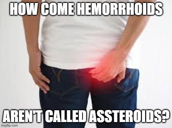 meme by Brad hemorrhoids shoud be assteroids | image tagged in humor,humor memes | made w/ Imgflip meme maker