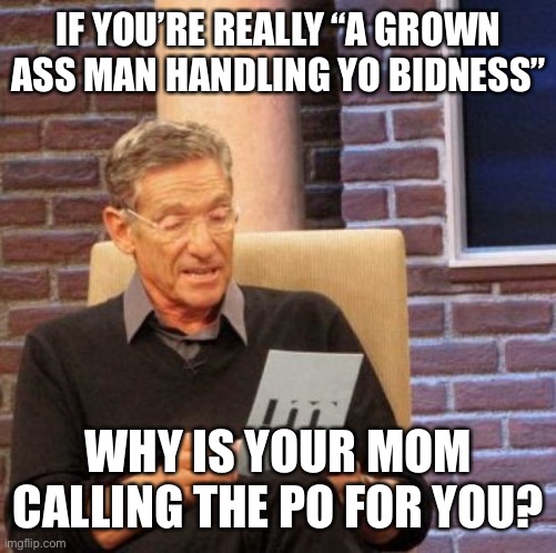 Maury Lie Detector | IF YOU’RE REALLY “A GROWN ASS MAN HANDLING YO BIDNESS”; WHY IS YOUR MOM CALLING THE PO FOR YOU? | image tagged in memes,maury lie detector | made w/ Imgflip meme maker