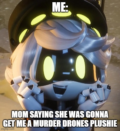 I HAVE MA GRADES UP | ME:; MOM SAYING SHE WAS GONNA GET ME A MURDER DRONES PLUSHIE | image tagged in happy n,murder drones,boi,wholesome boi | made w/ Imgflip meme maker