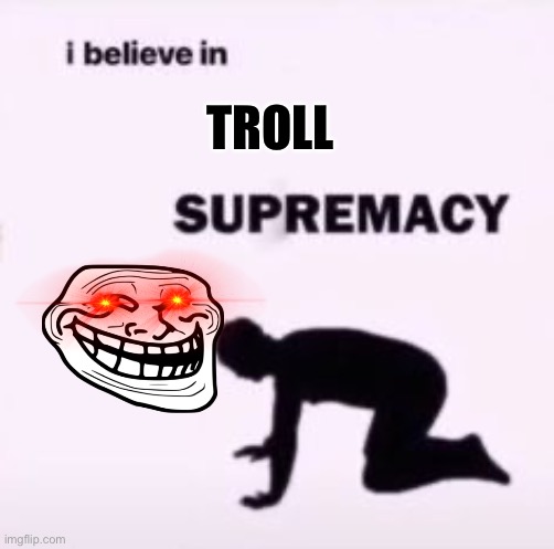 I believe in supremacy | TROLL | image tagged in i believe in supremacy | made w/ Imgflip meme maker