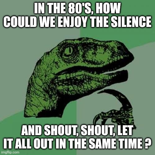 Tears4Fears vs Depeche Mode | IN THE 80'S, HOW COULD WE ENJOY THE SILENCE; AND SHOUT, SHOUT, LET IT ALL OUT IN THE SAME TIME ? | image tagged in memes,philosoraptor | made w/ Imgflip meme maker