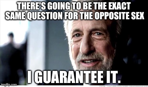 I Guarantee It Meme | THERE'S GOING TO BE THE EXACT SAME QUESTION FOR THE OPPOSITE SEX I GUARANTEE IT. | image tagged in memes,i guarantee it,AdviceAnimals | made w/ Imgflip meme maker