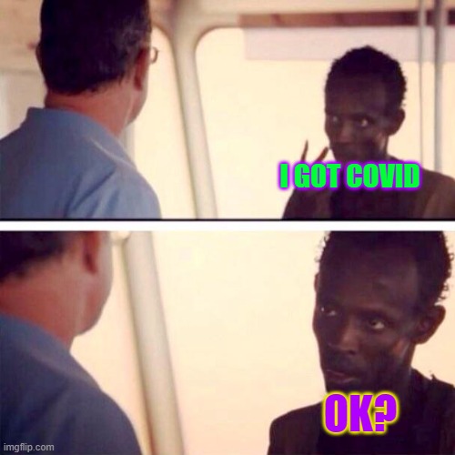 covid | I GOT COVID; OK? | image tagged in memes,captain phillips - i'm the captain now | made w/ Imgflip meme maker