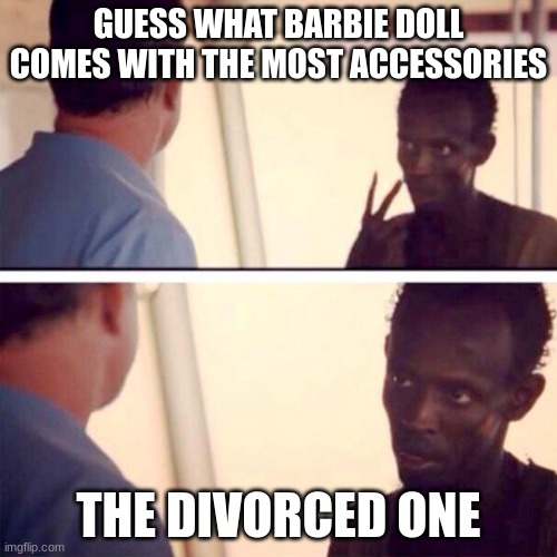 lol | GUESS WHAT BARBIE DOLL COMES WITH THE MOST ACCESSORIES; THE DIVORCED ONE | image tagged in memes,captain phillips - i'm the captain now | made w/ Imgflip meme maker