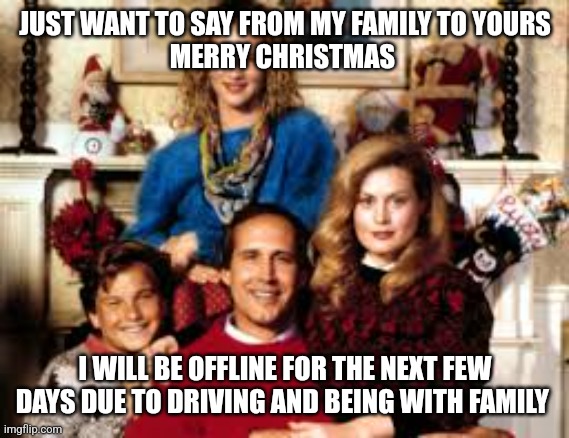 Christmas Vacation | JUST WANT TO SAY FROM MY FAMILY TO YOURS
MERRY CHRISTMAS; I WILL BE OFFLINE FOR THE NEXT FEW DAYS DUE TO DRIVING AND BEING WITH FAMILY | image tagged in christmas vacation | made w/ Imgflip meme maker
