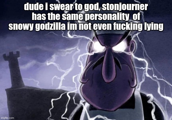 You should YEEEOOOOWWW yourself NOW. | dude i swear to god, stonjourner has the same personality  of snowy godzilla im not even fucking lying | image tagged in you should yeeeoooowww yourself now | made w/ Imgflip meme maker