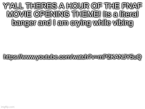 Y'ALL THERES A HOUR OF THE FNAF MOVIE OPENING THEME! Its a literal banger and I am crying while vibing; https://www.youtube.com/watch?v=mP2KANJY5uQ | made w/ Imgflip meme maker