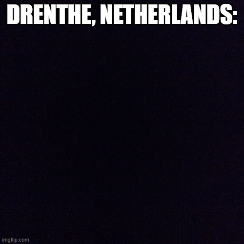 Black screen  | DRENTHE, NETHERLANDS: | image tagged in black screen | made w/ Imgflip meme maker