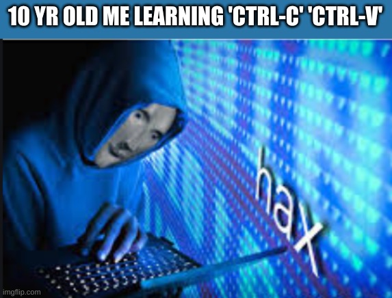 me lol | 10 YR OLD ME LEARNING 'CTRL-C' 'CTRL-V' | image tagged in hax | made w/ Imgflip meme maker