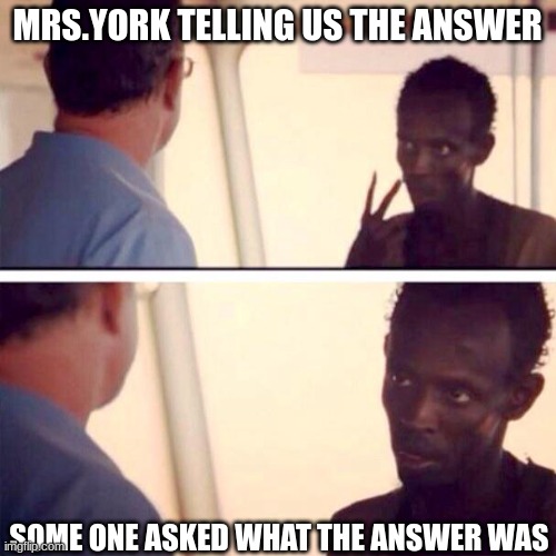 Captain Phillips - I'm The Captain Now Meme | MRS.YORK TELLING US THE ANSWER; SOME ONE ASKED WHAT THE ANSWER WAS | image tagged in memes,captain phillips - i'm the captain now | made w/ Imgflip meme maker