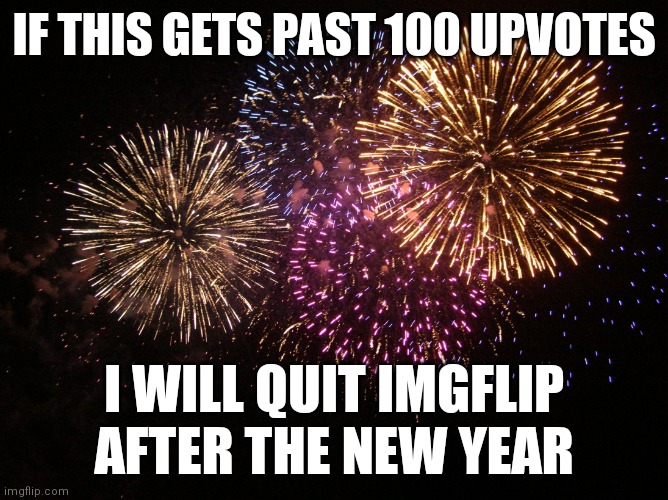 Yeah I'm getting tired of my hobby | IF THIS GETS PAST 100 UPVOTES; I WILL QUIT IMGFLIP AFTER THE NEW YEAR | image tagged in new year eve,memes,quit,imgflip | made w/ Imgflip meme maker