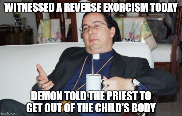 Reverse Exorcism | WITNESSED A REVERSE EXORCISM TODAY; DEMON TOLD THE PRIEST TO GET OUT OF THE CHILD'S BODY | image tagged in sleazy priest | made w/ Imgflip meme maker