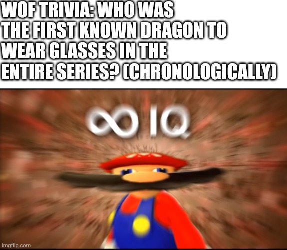 WoF Trivia time | WOF TRIVIA: WHO WAS THE FIRST KNOWN DRAGON TO WEAR GLASSES IN THE ENTIRE SERIES? (CHRONOLOGICALLY) | image tagged in infinity iq mario,wof | made w/ Imgflip meme maker