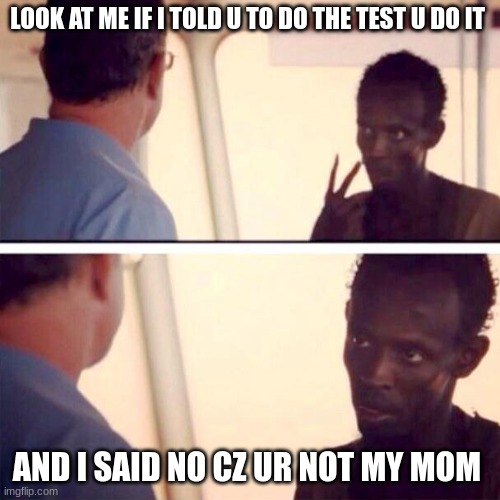 Captain Phillips - I'm The Captain Now | LOOK AT ME IF I TOLD U TO DO THE TEST U DO IT; AND I SAID NO CZ UR NOT MY MOM | image tagged in memes,captain phillips - i'm the captain now | made w/ Imgflip meme maker