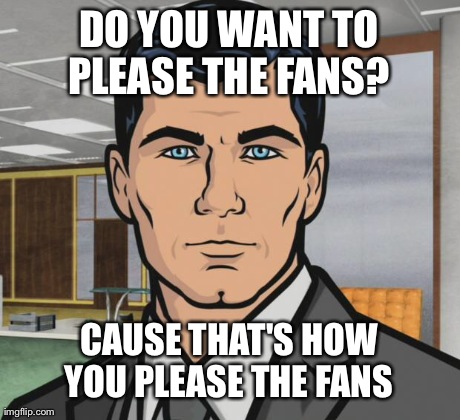 Archer Meme | DO YOU WANT TO PLEASE THE FANS?  CAUSE THAT'S HOW YOU PLEASE THE FANS | image tagged in archer,AdviceAnimals | made w/ Imgflip meme maker
