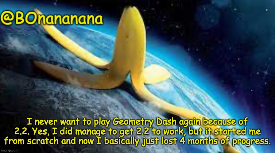 Its official, I hate 2.2 | I never want to play Geometry Dash again because of 2.2. Yes, I did manage to get 2.2 to work, but it started me from scratch and now I basically just lost 4 months of progress. | image tagged in bonananana announcement | made w/ Imgflip meme maker
