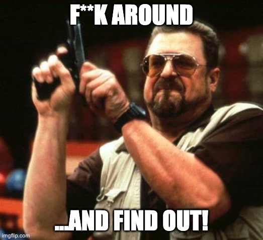 F**k around and find out Censored | F**K AROUND; ...AND FIND OUT! | image tagged in gun,the big lebowski,challenge,threat,walter the big lebowski | made w/ Imgflip meme maker