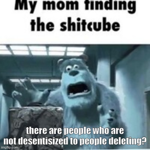 endangered species | there are people who are not desentisized to people deleting? | image tagged in my mom finding the shitcube | made w/ Imgflip meme maker