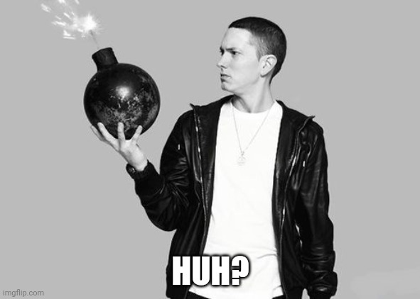 Eminem bomb | HUH? | image tagged in eminem bomb | made w/ Imgflip meme maker
