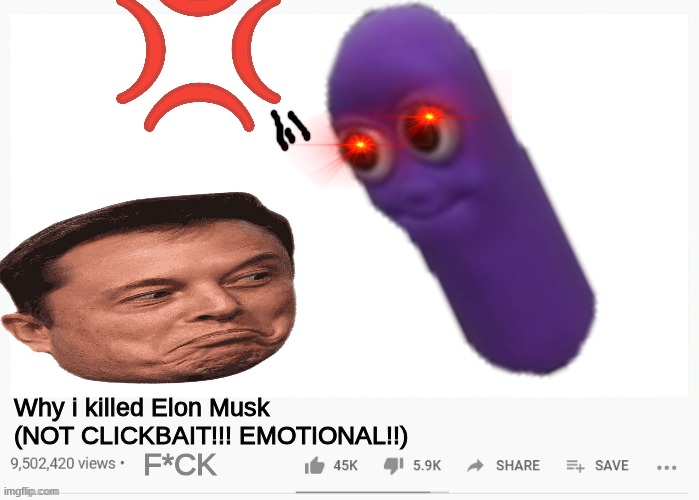 oh no! | Why i killed Elon Musk (NOT CLICKBAIT!!! EMOTIONAL!!); F*CK | image tagged in bean,elon musk,angry,not clickbait | made w/ Imgflip meme maker