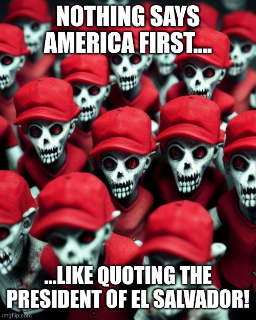 Maga undead | NOTHING SAYS AMERICA FIRST.... ...LIKE QUOTING THE PRESIDENT OF EL SALVADOR! | image tagged in maga undead | made w/ Imgflip meme maker