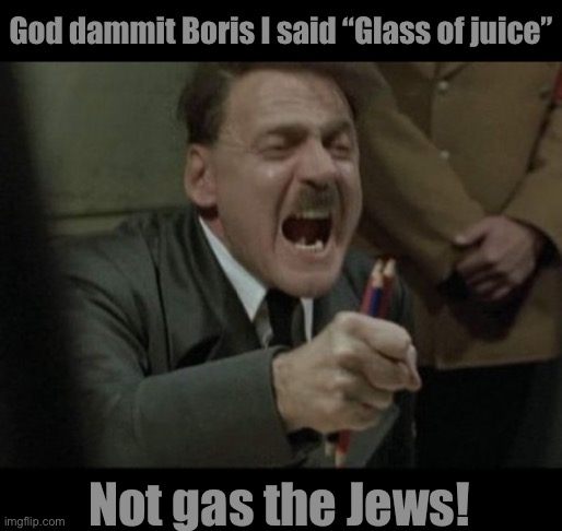 Hitler Downfall | God dammit Boris I said “Glass of juice”; Not gas the Jews! | image tagged in hitler downfall | made w/ Imgflip meme maker