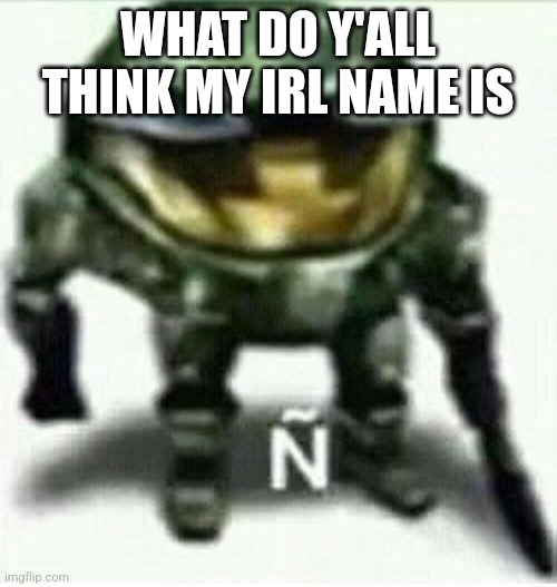 Ñ | WHAT DO Y'ALL THINK MY IRL NAME IS | made w/ Imgflip meme maker
