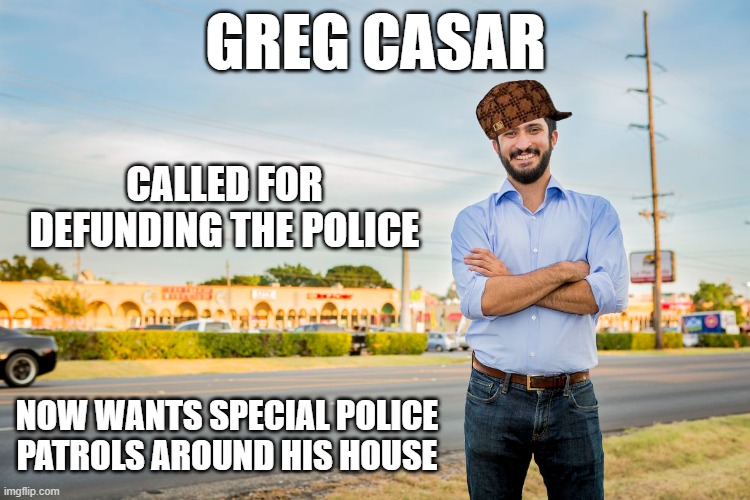 Yeah, the police should arrest him every time he leaves his house. | GREG CASAR; CALLED FOR DEFUNDING THE POLICE; NOW WANTS SPECIAL POLICE PATROLS AROUND HIS HOUSE | image tagged in politics,stupid liberals,liberal hypocrisy,police,government corruption,douchebag | made w/ Imgflip meme maker