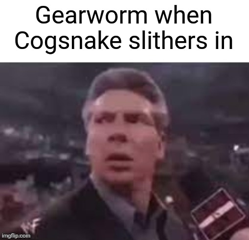x when x walks in | Gearworm when Cogsnake slithers in | image tagged in x when x walks in | made w/ Imgflip meme maker