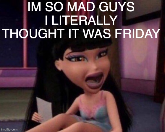 my grandma is doing okay today i think shes up and walking | IM SO MAD GUYS I LITERALLY THOUGHT IT WAS FRIDAY | made w/ Imgflip meme maker