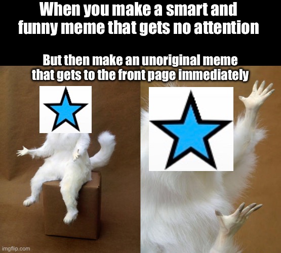 This happened to me, life is funny (Also thx for giving me 20k points in that one) | When you make a smart and funny meme that gets no attention; But then make an unoriginal meme that gets to the front page immediately | image tagged in memes,persian cat room guardian | made w/ Imgflip meme maker