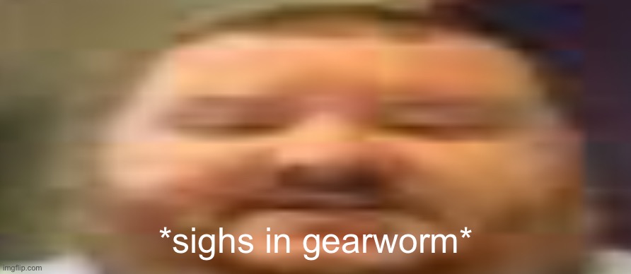 *sighs in gearworm* | made w/ Imgflip meme maker