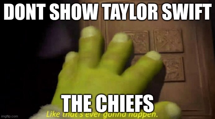 so true | DONT SHOW TAYLOR SWIFT; THE CHIEFS | image tagged in like that's ever gonna happen,sports | made w/ Imgflip meme maker