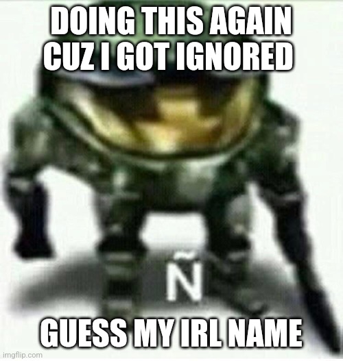 Ñ | DOING THIS AGAIN CUZ I GOT IGNORED; GUESS MY IRL NAME | made w/ Imgflip meme maker