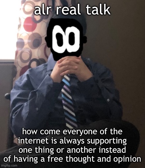 delted but he's badass | alr real talk; how come everyone of the internet is always supporting one thing or another instead of having a free thought and opinion | image tagged in delted but he's badass | made w/ Imgflip meme maker