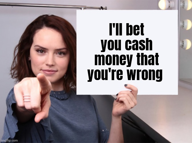 Daisy Ridley with a blank sign pointing at you (tilt corrected) | I'll bet you cash money that you're wrong | image tagged in daisy ridley with a blank sign pointing at you tilt corrected | made w/ Imgflip meme maker