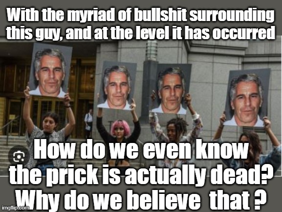 Not as atrocious as the Covid misrepresentation, but think about it | With the myriad of bullshit surrounding this guy, and at the level it has occurred; How do we even know the prick is actually dead?
Why do we believe  that ? | image tagged in epstein dead or not meme | made w/ Imgflip meme maker