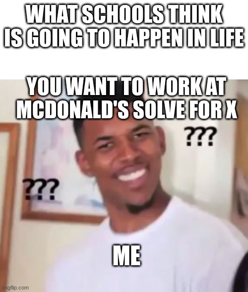 WHAT SCHOOLS THINK IS GOING TO HAPPEN IN LIFE; YOU WANT TO WORK AT MCDONALD'S SOLVE FOR X; ME | made w/ Imgflip meme maker