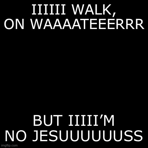 walk on water ~^_^~ | IIIIII WALK, ON WAAAATEEERRR; BUT IIIII’M NO JESUUUUUUSS | image tagged in black square | made w/ Imgflip meme maker