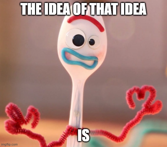 Forky | THE IDEA OF THAT IDEA IS | image tagged in forky | made w/ Imgflip meme maker