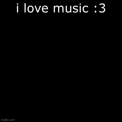 uh help | i love music :3 | image tagged in black square | made w/ Imgflip meme maker