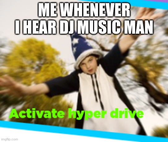 Music Man | ME WHENEVER I HEAR DJ MUSIC MAN | image tagged in hyperdrive | made w/ Imgflip meme maker