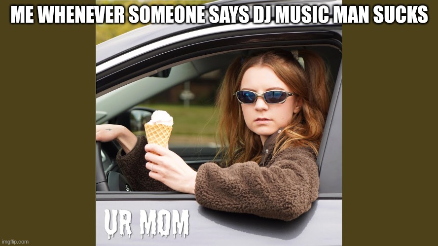 Music man | ME WHENEVER SOMEONE SAYS DJ MUSIC MAN SUCKS | image tagged in ur mom | made w/ Imgflip meme maker