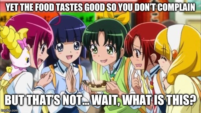 Alright now I’m hungry | YET THE FOOD TASTES GOOD SO YOU DON’T COMPLAIN; BUT THAT’S NOT… WAIT, WHAT IS THIS? | image tagged in weird al yankovic,precure,smile precure,glitter force,food | made w/ Imgflip meme maker